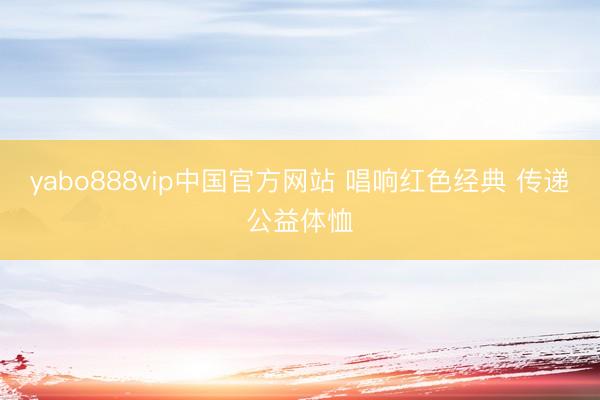 yabo888vip中国官方网站 唱响红色经典 传递公益体恤