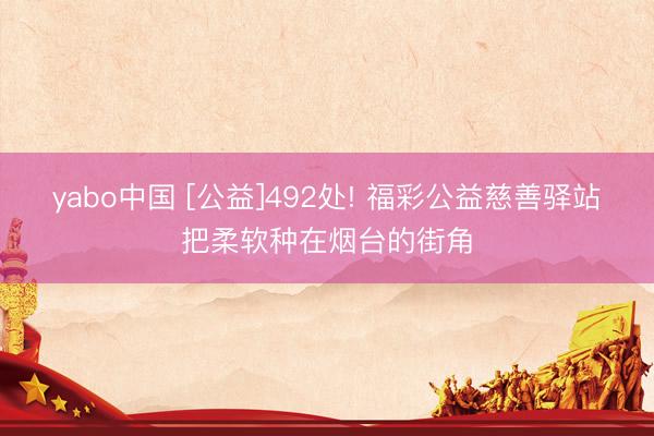 yabo中国 [公益]492处! 福彩公益慈善驿站把柔软种在烟台的街角
