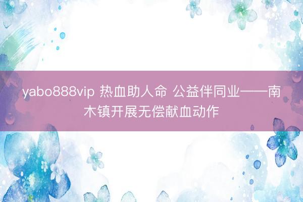 yabo888vip 热血助人命 公益伴同业——南木镇开展无偿献血动作