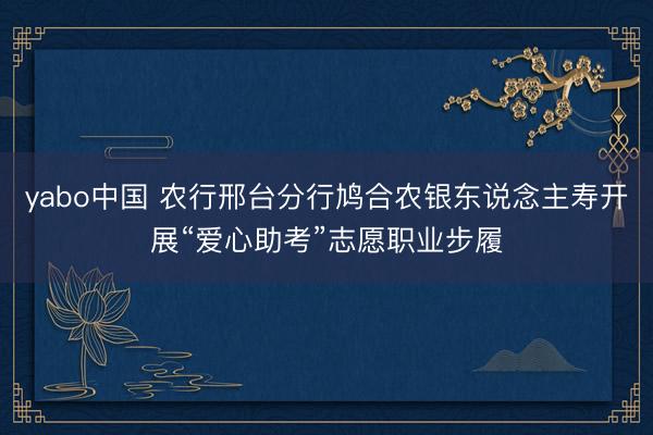 yabo中国 农行邢台分行鸠合农银东说念主寿开展“爱心助考”志愿职业步履