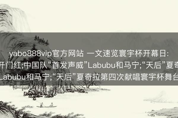 yabo888vip官方网站 一文速览寰宇杯开幕日: 墨西哥2: 0降服南非迎开门红;中国队“首发声威”Labubu和马宁;“天后”夏奇拉第四次献唱寰宇杯舞台