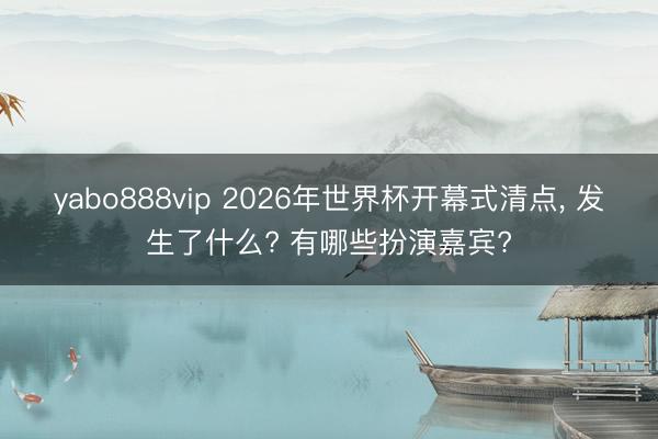 yabo888vip 2026年世界杯开幕式清点, 发生了什么? 有哪些扮演嘉宾?