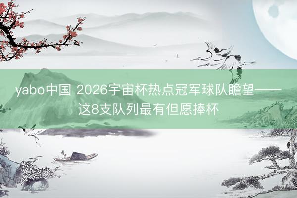 yabo中国 2026宇宙杯热点冠军球队瞻望——这8支队列最有但愿捧杯