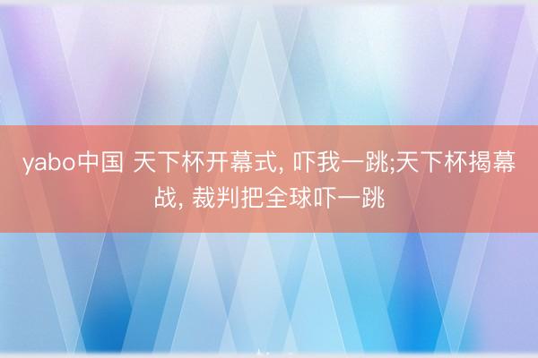 yabo中国 天下杯开幕式， 吓我一跳;天下杯揭幕战， 裁判把全球吓一跳