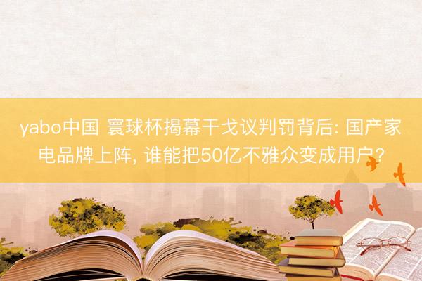 yabo中国 寰球杯揭幕干戈议判罚背后: 国产家电品牌上阵， 谁能把50亿不雅众变成用户?