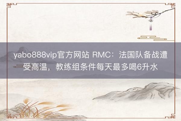 yabo888vip官方网站 RMC：法国队备战遭受高温，教练组条件每天最多喝6升水