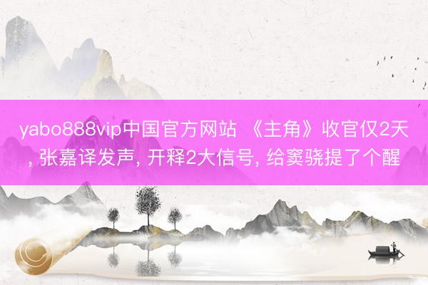 yabo888vip中国官方网站 《主角》收官仅2天， 张嘉译发声， 开释2大信号， 给窦骁提了个醒