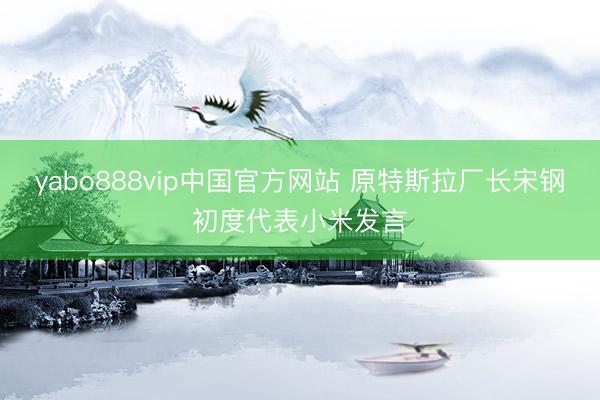 yabo888vip中国官方网站 原特斯拉厂长宋钢初度代表小米发言