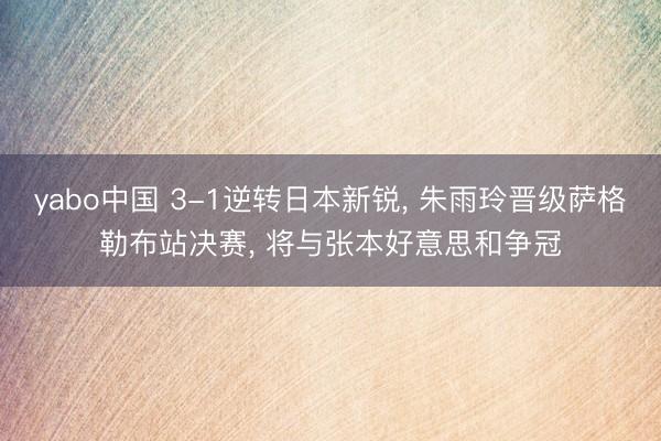 yabo中国 3-1逆转日本新锐, 朱雨玲晋级萨格勒布站决赛, 将与张本好意思和争冠