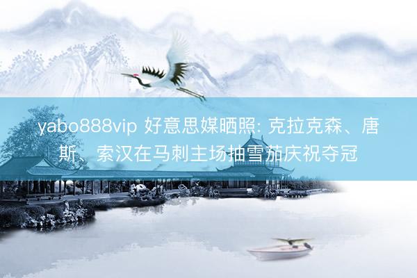 yabo888vip 好意思媒晒照: 克拉克森、唐斯、索汉在马刺主场抽雪茄庆祝夺冠