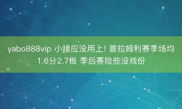 yabo888vip 小接应没用上! 普拉姆利赛季场均1.6分2.7板 季后赛险些没戏份