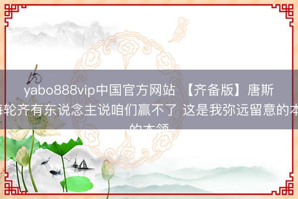 yabo888vip中国官方网站 【齐备版】唐斯: 每轮齐有东说念主说咱们赢不了 这是我弥远留意的本领