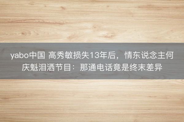 yabo中国 高秀敏损失13年后，情东说念主何庆魁泪洒节目：那通电话竟是终末差异