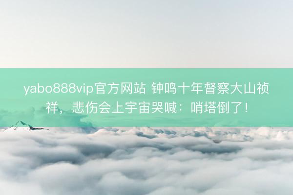 yabo888vip官方网站 钟鸣十年督察大山祯祥，悲伤会上宇宙哭喊：哨塔倒了！