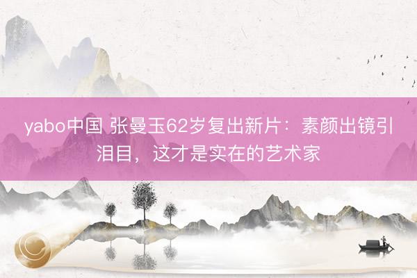 yabo中国 张曼玉62岁复出新片:素颜出镜引泪目,这才是实在的艺术家