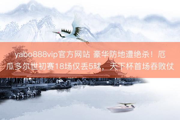 yabo888vip官方网站 豪华防地遭绝杀！厄瓜多尔世初赛18场仅丢5球，天下杯首场吞败仗