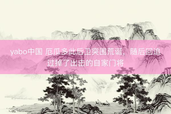 yabo中国 厄瓜多此后卫突围荒诞，随后回追过掉了出击的自家门将