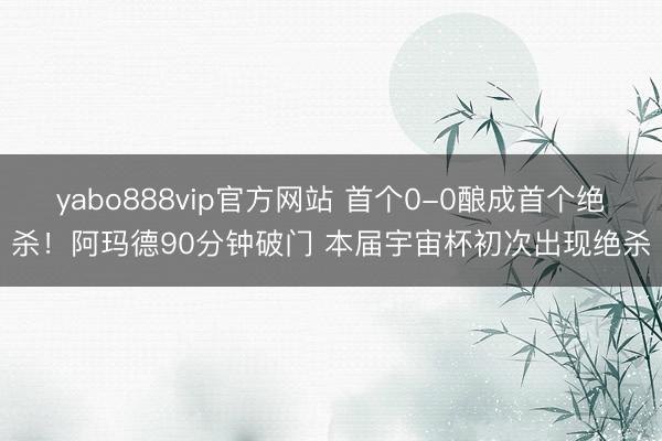 yabo888vip官方网站 首个0-0酿成首个绝杀！阿玛德90分钟破门 本届宇宙杯初次出现绝杀