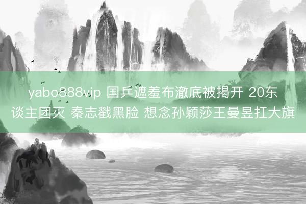 yabo888vip 国乒遮羞布澈底被揭开 20东谈主团灭 秦志戳黑脸 想念孙颖莎王曼昱扛大旗