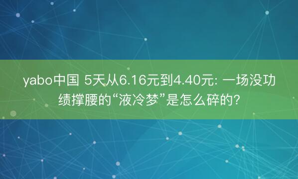 yabo中国 5天从6.16元到4.40元: 一场没功绩撑腰的“液冷梦”是怎么碎的?