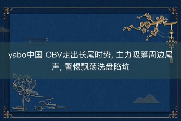 yabo中国 OBV走出长尾时势, 主力吸筹周边尾声, 警惕飘荡洗盘陷坑