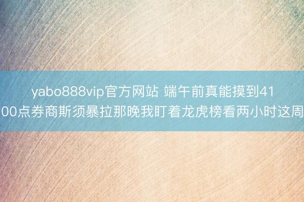 yabo888vip官方网站 端午前真能摸到4100点券商斯须暴拉那晚我盯着龙虎榜看两小时这周