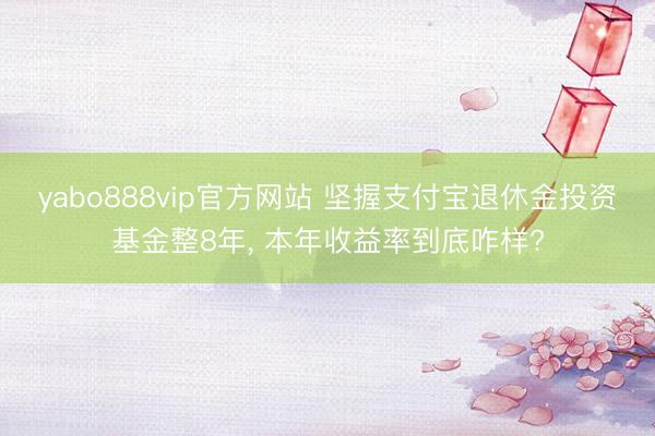 yabo888vip官方网站 坚握支付宝退休金投资基金整8年, 本年收益率到底咋样?
