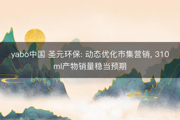 yabo中国 圣元环保: 动态优化市集营销， 310ml产物销量稳当预期