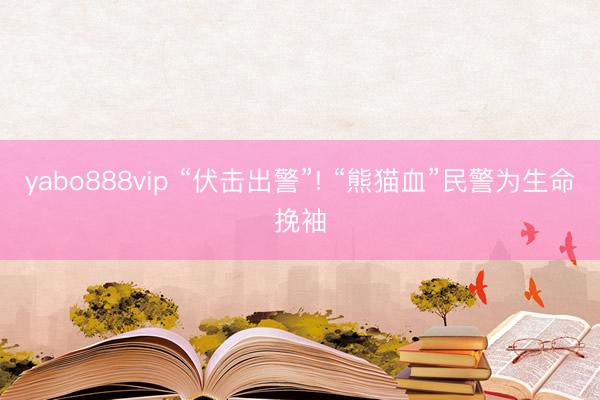 yabo888vip “伏击出警”! “熊猫血”民警为生命挽袖