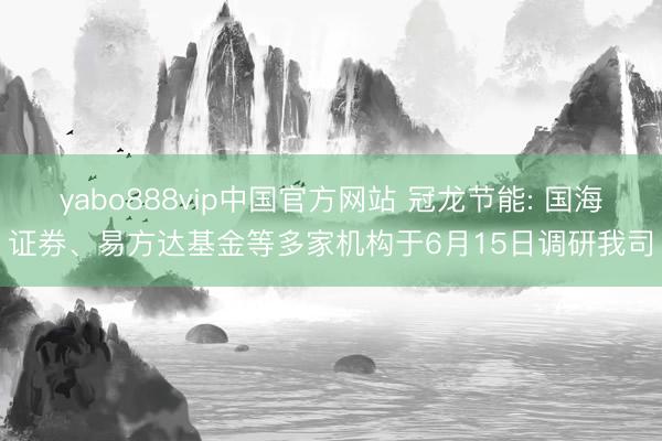 yabo888vip中国官方网站 冠龙节能: 国海证券、易方达基金等多家机构于6月15日调研我司