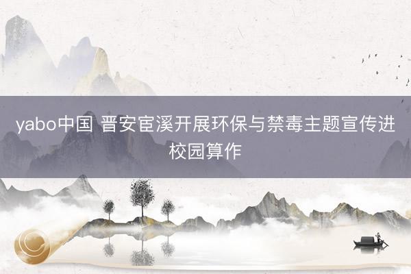 yabo中国 晋安宦溪开展环保与禁毒主题宣传进校园算作