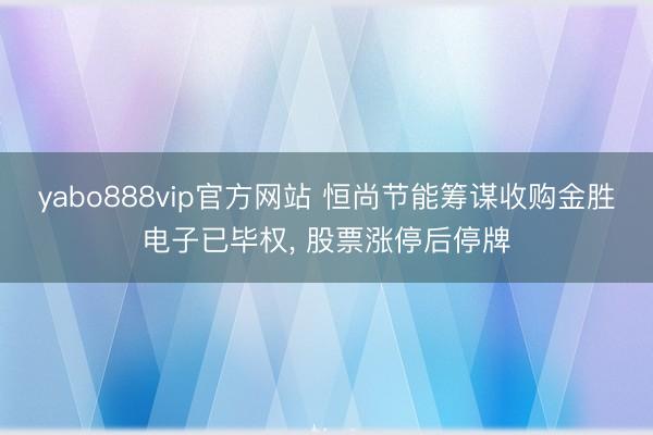 yabo888vip官方网站 恒尚节能筹谋收购金胜电子已毕权， 股票涨停后停牌