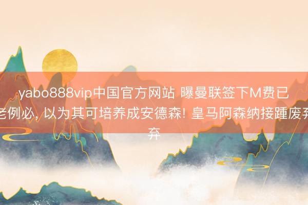 yabo888vip中国官方网站 曝曼联签下M费已老例必， 以为其可培养成安德森! 皇马阿森纳接踵废弃