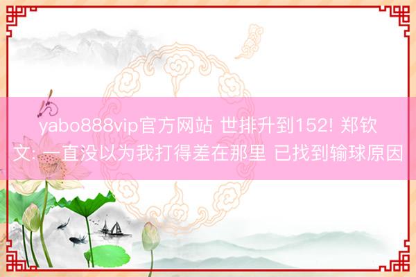 yabo888vip官方网站 世排升到152! 郑钦文: 一直没以为我打得差在那里 已找到输球原因