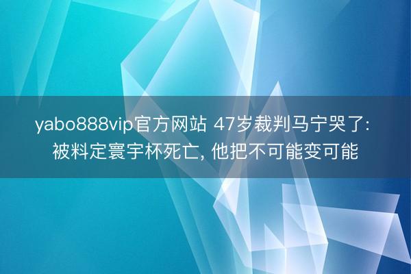 yabo888vip官方网站 47岁裁判马宁哭了: 被料定寰宇杯死亡， 他把不可能变可能