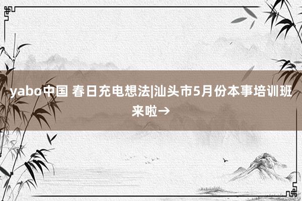 yabo中国 春日充电想法|汕头市5月份本事培训班来啦→