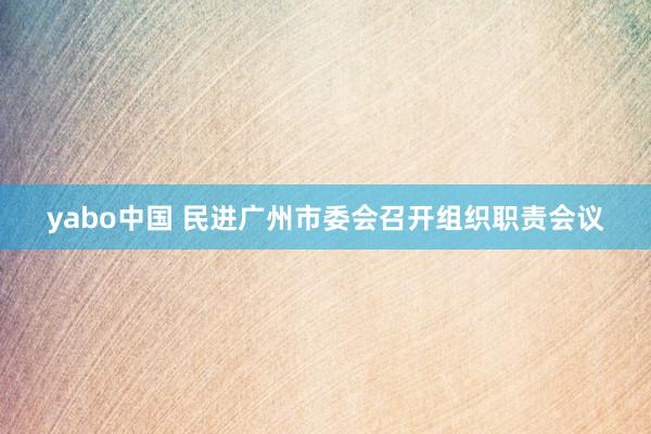 yabo中国 民进广州市委会召开组织职责会议