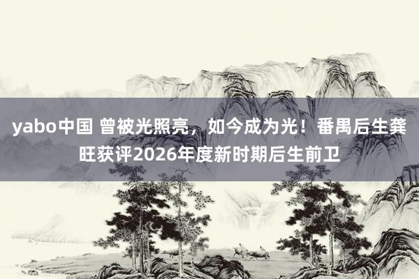 yabo中国 曾被光照亮，如今成为光！番禺后生龚旺获评2026年度新时期后生前卫