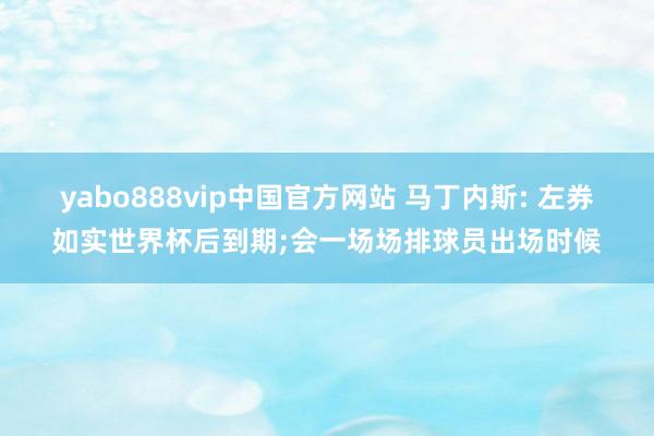 yabo888vip中国官方网站 马丁内斯: 左券如实世界杯后到期;会一场场排球员出场时候