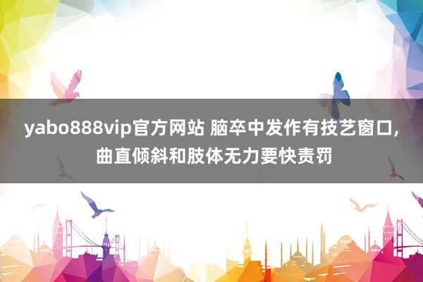yabo888vip官方网站 脑卒中发作有技艺窗口， 曲直倾斜和肢体无力要快责罚