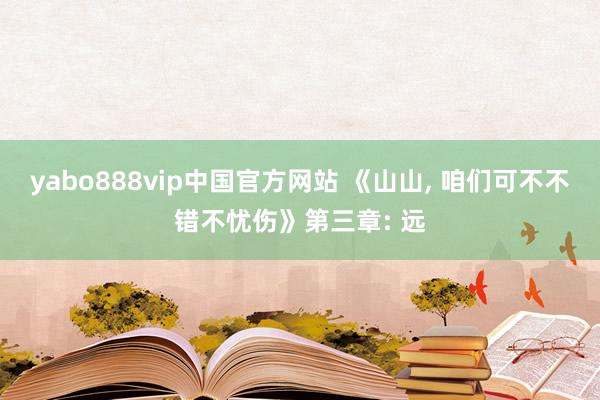 yabo888vip中国官方网站 《山山， 咱们可不不错不忧伤》第三章: 远