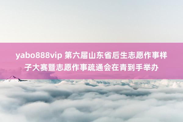 yabo888vip 第六届山东省后生志愿作事样子大赛暨志愿作事疏通会在青到手举办