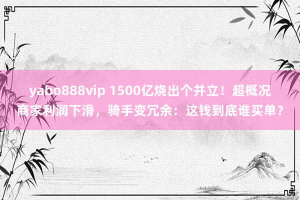 yabo888vip 1500亿烧出个并立!超概况商家利润下滑,骑手变冗余:这钱到底谁买单?