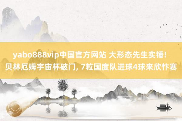 yabo888vip中国官方网站 大形态先生实锤! 贝林厄姆宇宙杯破门， 7粒国度队进球4球来欣忭赛
