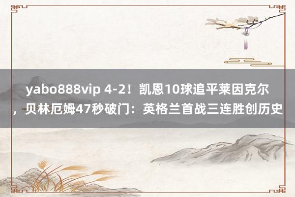 yabo888vip 4-2！凯恩10球追平莱因克尔，贝林厄姆47秒破门：英格兰首战三连胜创历史