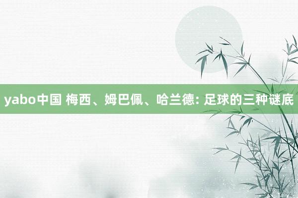 yabo中国 梅西、姆巴佩、哈兰德: 足球的三种谜底
