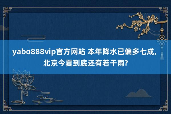 yabo888vip官方网站 本年降水已偏多七成， 北京今夏到底还有若干雨?