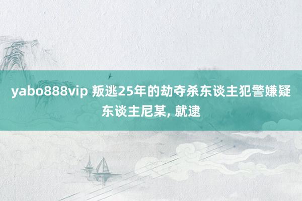 yabo888vip 叛逃25年的劫夺杀东谈主犯警嫌疑东谈主尼某， 就逮