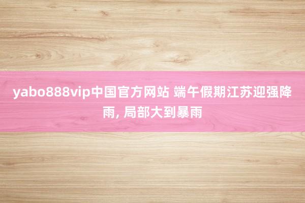 yabo888vip中国官方网站 端午假期江苏迎强降雨, 局部大到暴雨