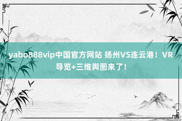 yabo888vip中国官方网站 扬州VS连云港！VR导览+三维舆图来了！